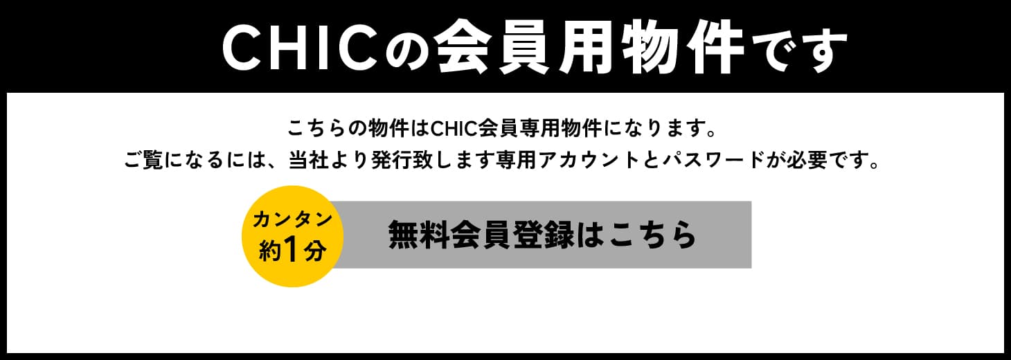 CHICの会員用物件です こちらはCHIC会員用物件になります。ご覧になるには、当社より発行致します専用アカウントとパスワードが必要です。カンタン約1分 無料会員登録はこちら 